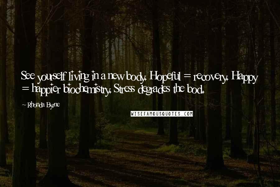 Rhonda Byrne Quotes: See yourself living in a new body. Hopeful = recovery. Happy = happier biochemistry. Stress degrades the bod.