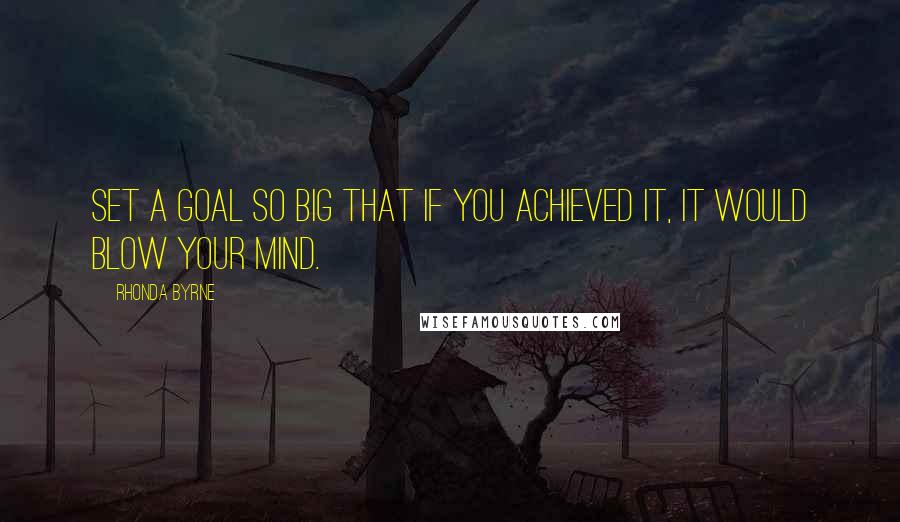 Rhonda Byrne Quotes: Set a goal so big that if you achieved it, it would blow your mind.
