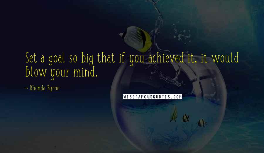 Rhonda Byrne Quotes: Set a goal so big that if you achieved it, it would blow your mind.