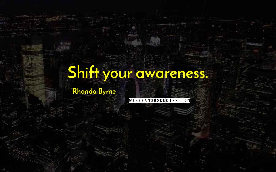 Rhonda Byrne Quotes: Shift your awareness.