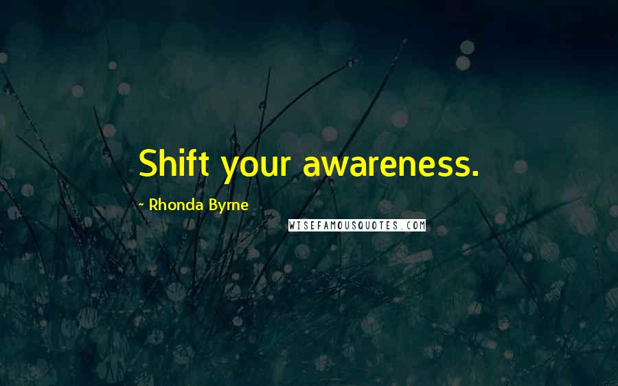 Rhonda Byrne Quotes: Shift your awareness.