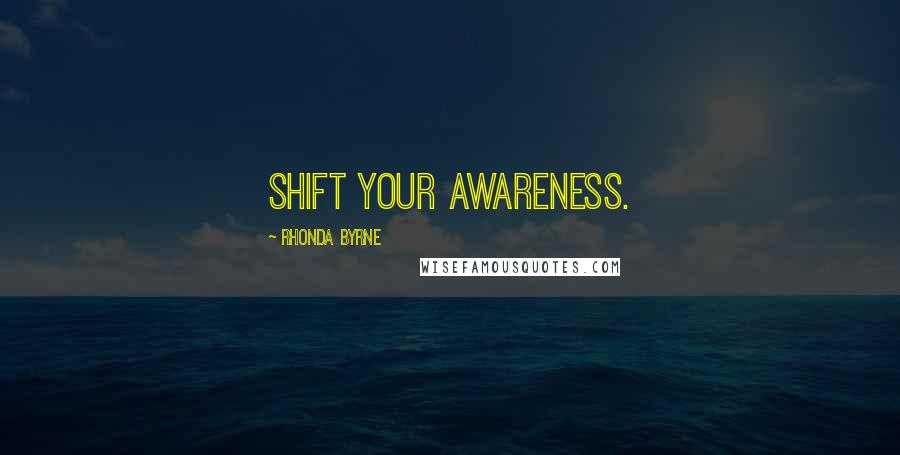 Rhonda Byrne Quotes: Shift your awareness.