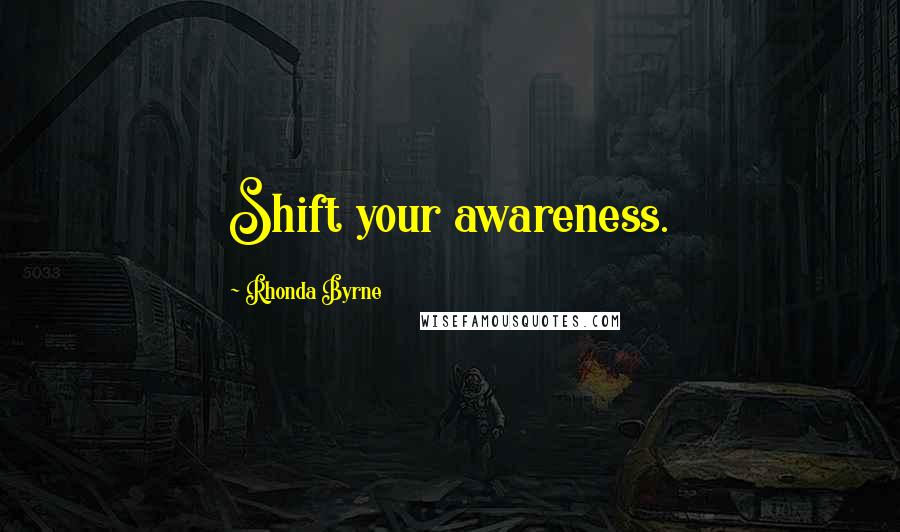 Rhonda Byrne Quotes: Shift your awareness.