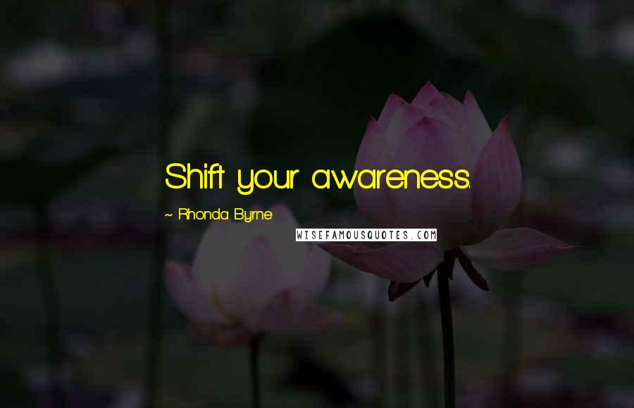 Rhonda Byrne Quotes: Shift your awareness.