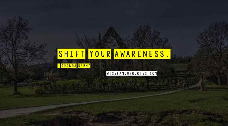 Rhonda Byrne Quotes: Shift your awareness.