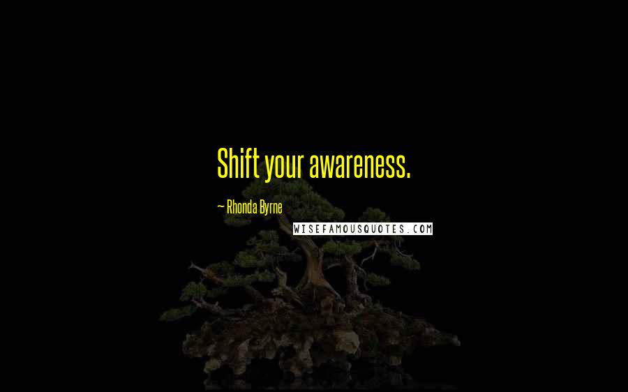 Rhonda Byrne Quotes: Shift your awareness.