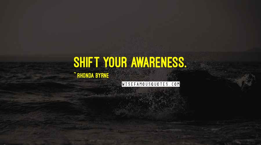 Rhonda Byrne Quotes: Shift your awareness.