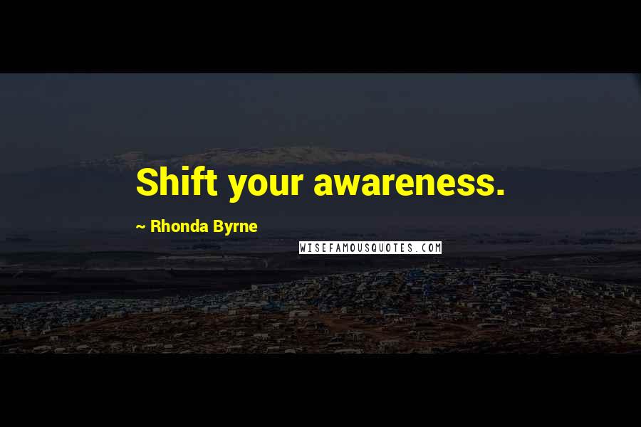 Rhonda Byrne Quotes: Shift your awareness.