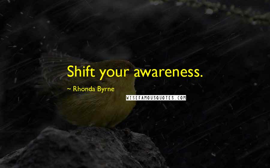 Rhonda Byrne Quotes: Shift your awareness.