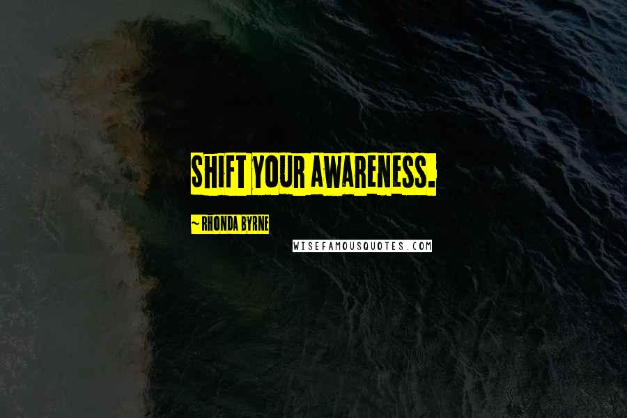 Rhonda Byrne Quotes: Shift your awareness.