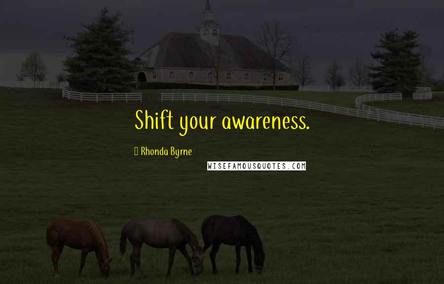 Rhonda Byrne Quotes: Shift your awareness.