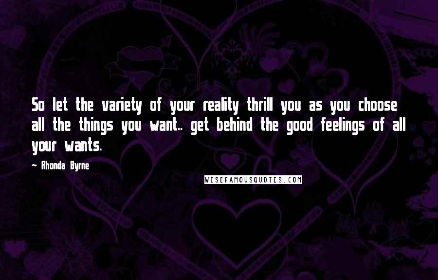 Rhonda Byrne Quotes: So let the variety of your reality thrill you as you choose all the things you want.. get behind the good feelings of all your wants.