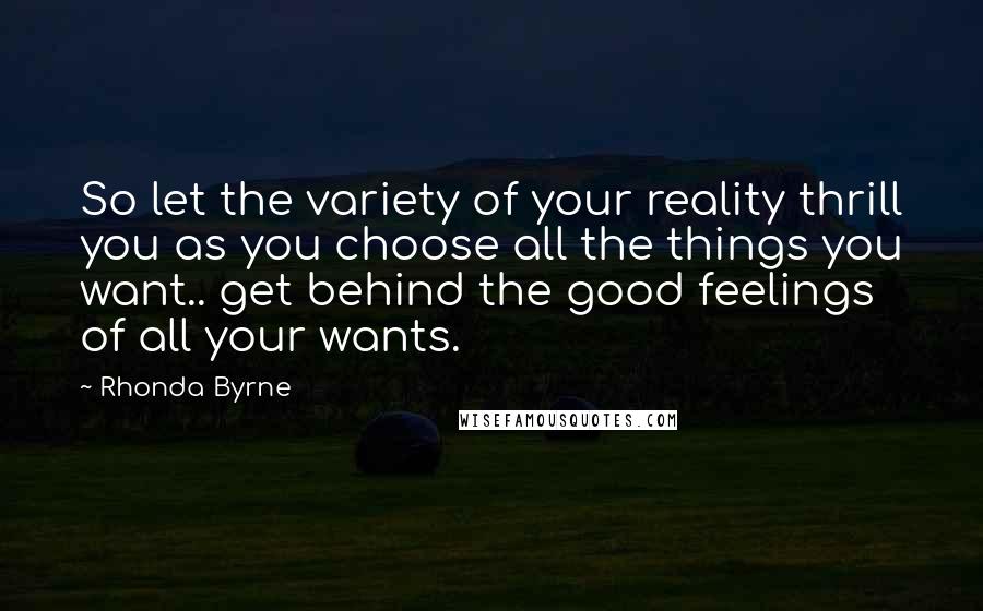 Rhonda Byrne Quotes: So let the variety of your reality thrill you as you choose all the things you want.. get behind the good feelings of all your wants.