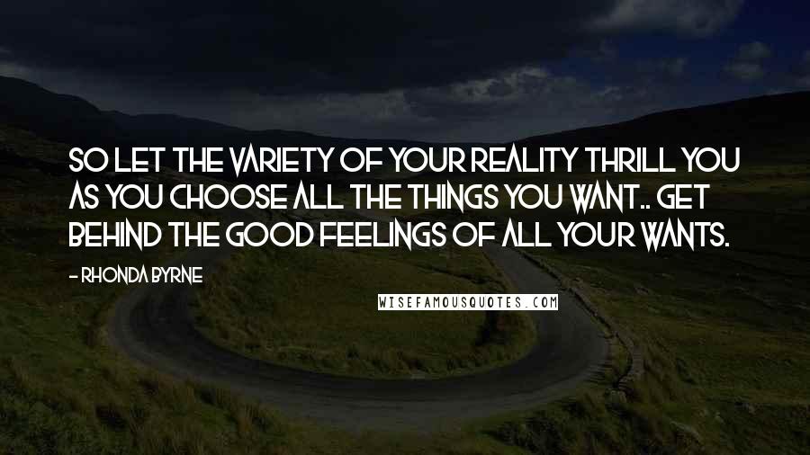 Rhonda Byrne Quotes: So let the variety of your reality thrill you as you choose all the things you want.. get behind the good feelings of all your wants.