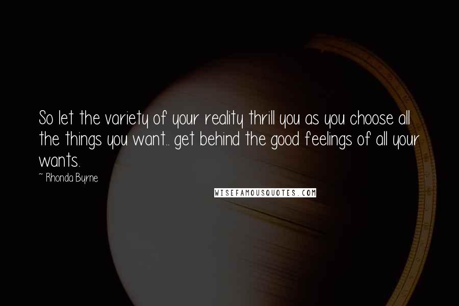 Rhonda Byrne Quotes: So let the variety of your reality thrill you as you choose all the things you want.. get behind the good feelings of all your wants.