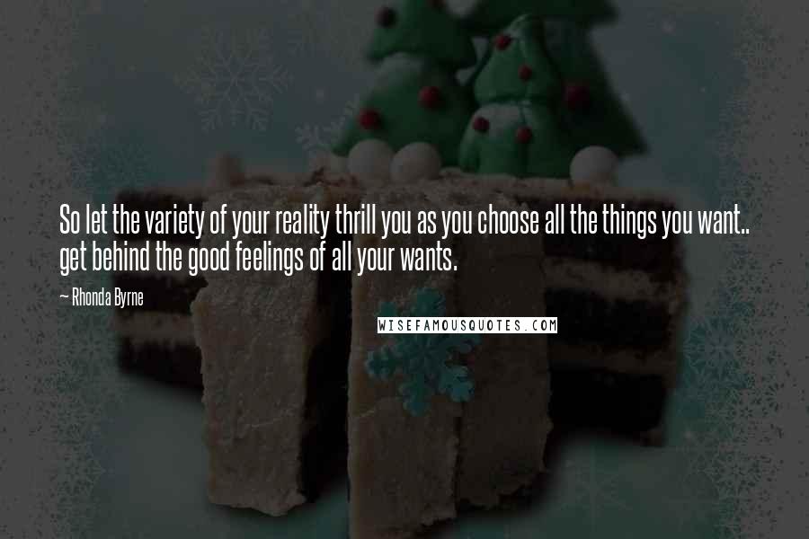 Rhonda Byrne Quotes: So let the variety of your reality thrill you as you choose all the things you want.. get behind the good feelings of all your wants.