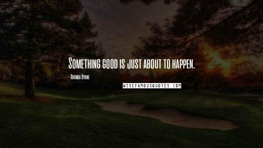 Rhonda Byrne Quotes: Something good is just about to happen.