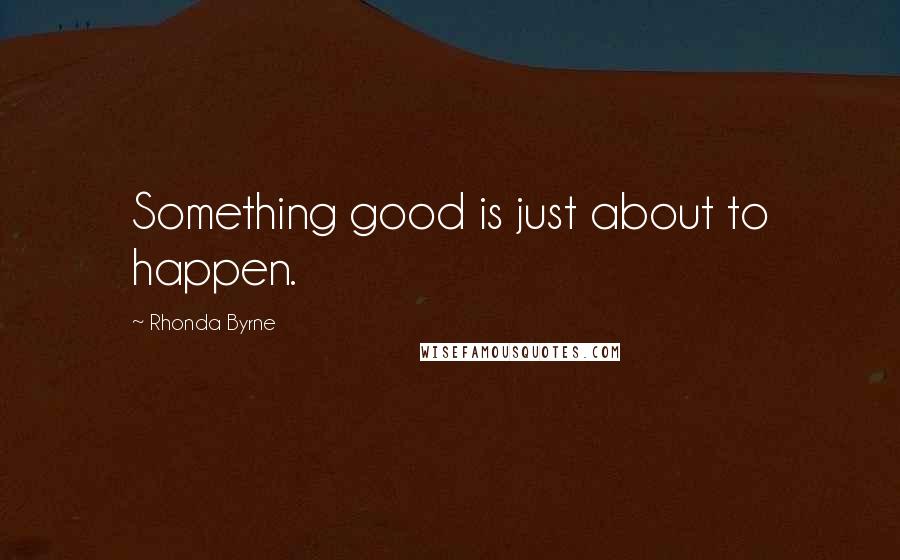 Rhonda Byrne Quotes: Something good is just about to happen.