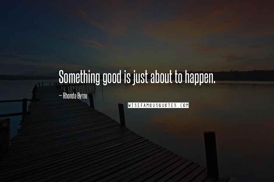 Rhonda Byrne Quotes: Something good is just about to happen.