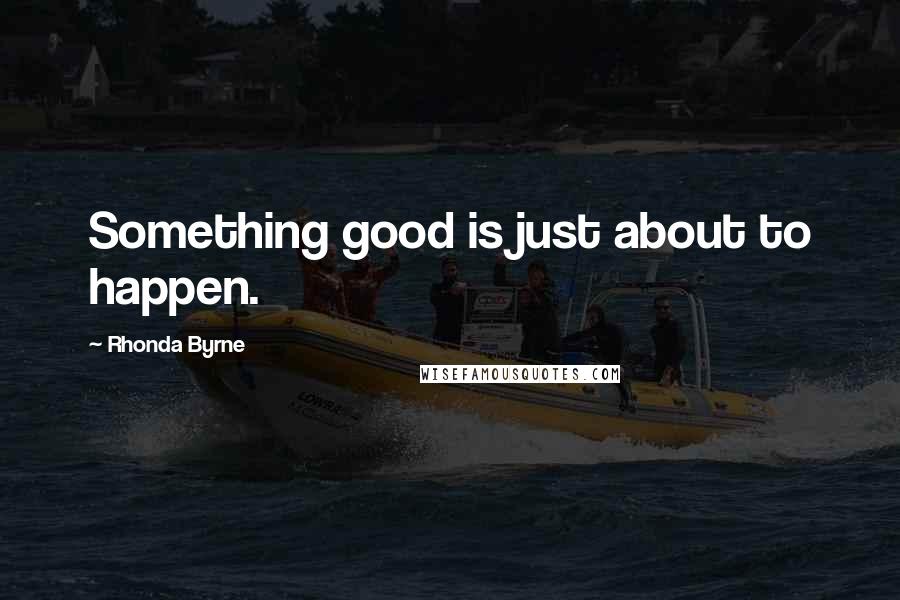 Rhonda Byrne Quotes: Something good is just about to happen.