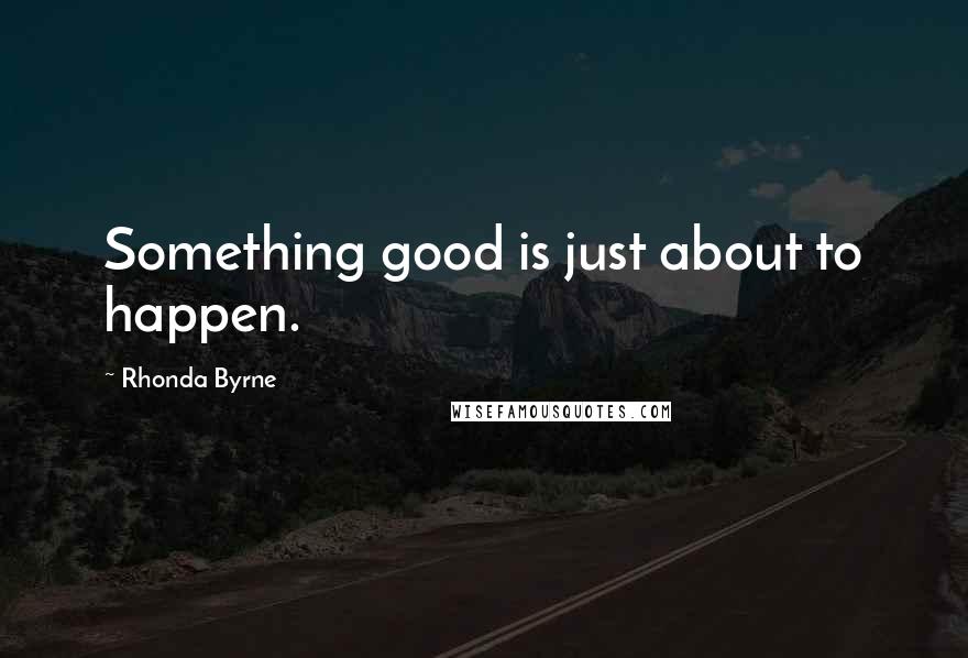 Rhonda Byrne Quotes: Something good is just about to happen.