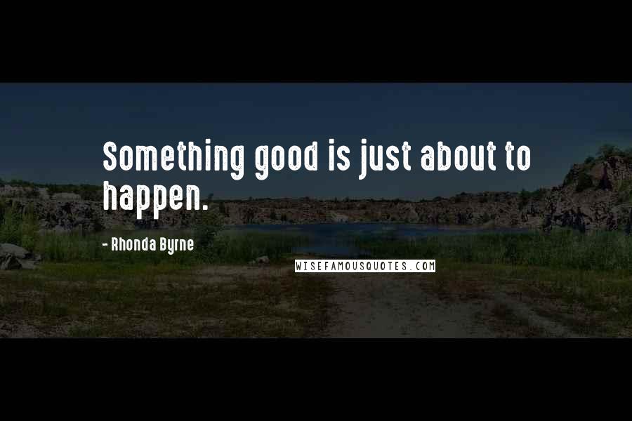 Rhonda Byrne Quotes: Something good is just about to happen.