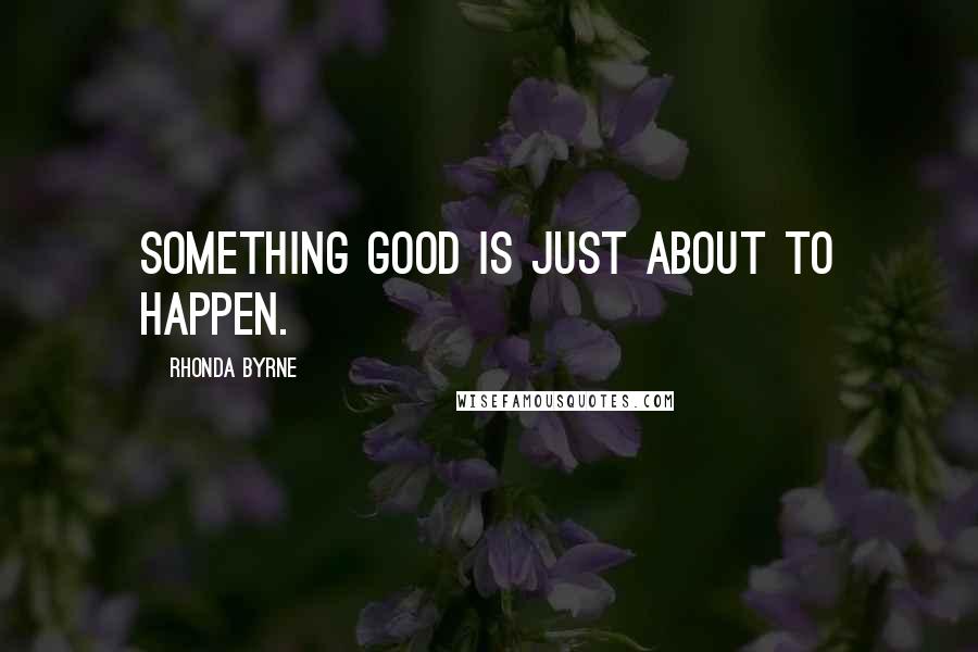 Rhonda Byrne Quotes: Something good is just about to happen.