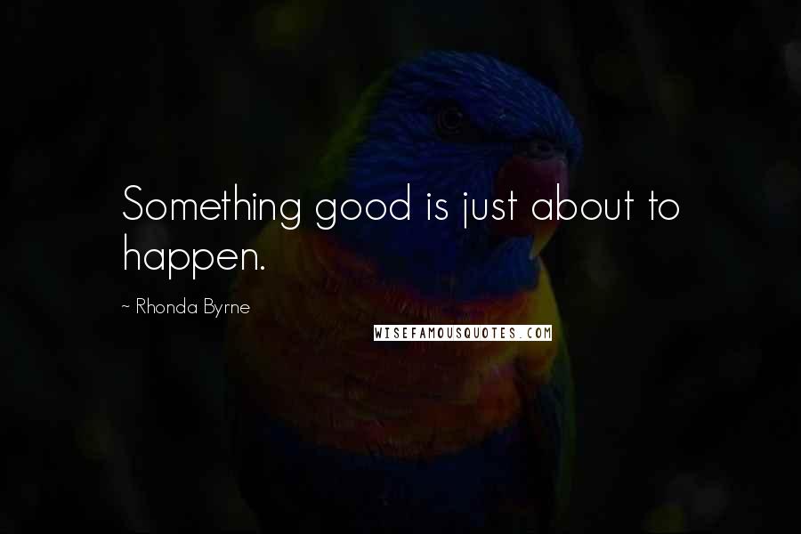 Rhonda Byrne Quotes: Something good is just about to happen.