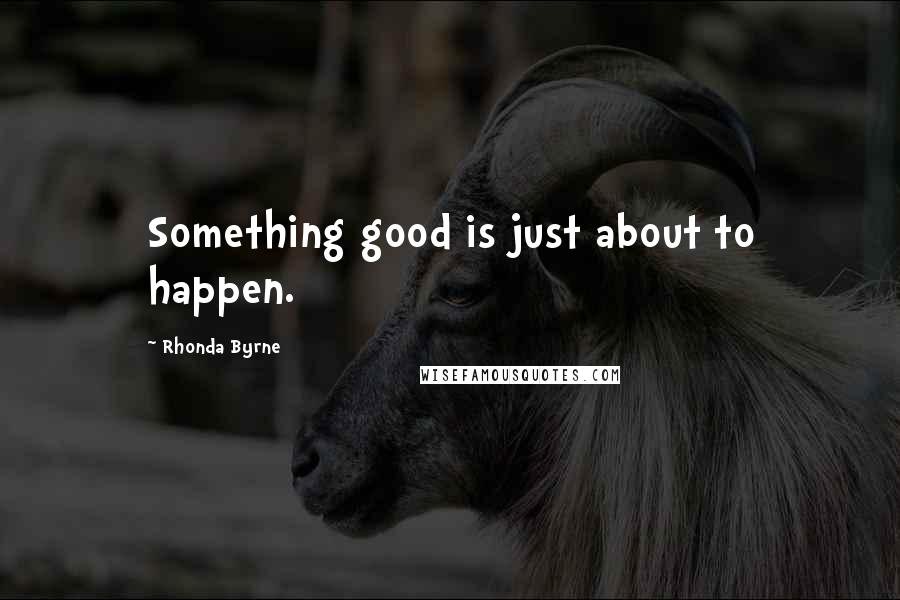 Rhonda Byrne Quotes: Something good is just about to happen.