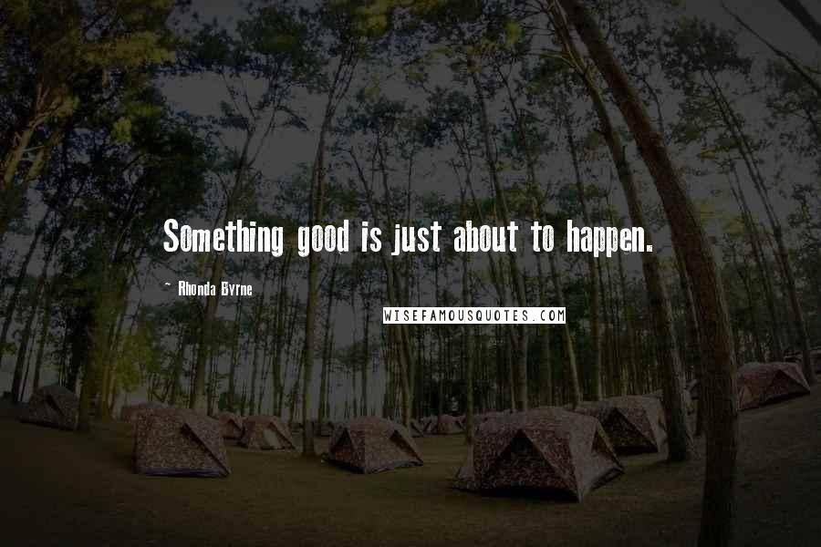 Rhonda Byrne Quotes: Something good is just about to happen.