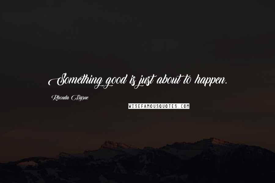 Rhonda Byrne Quotes: Something good is just about to happen.