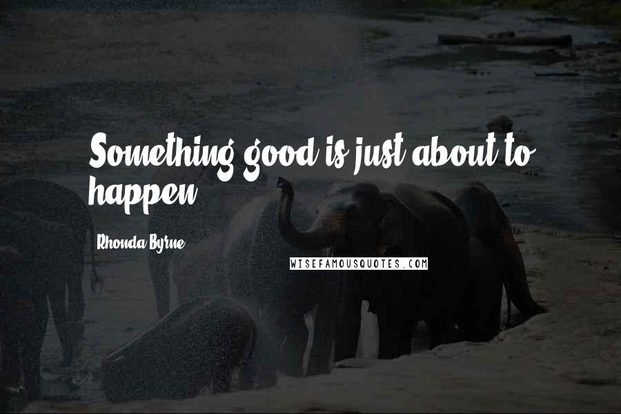 Rhonda Byrne Quotes: Something good is just about to happen.