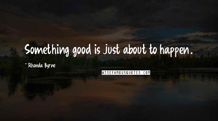 Rhonda Byrne Quotes: Something good is just about to happen.