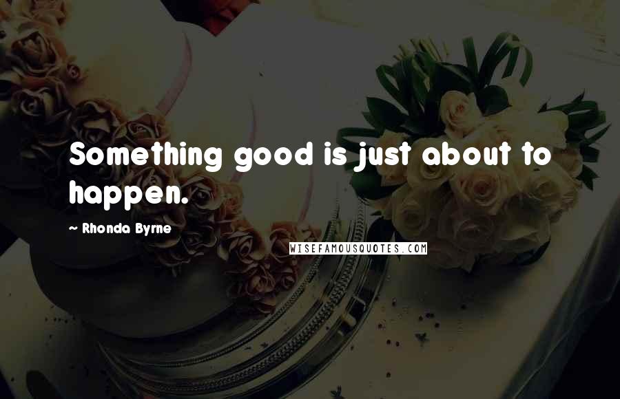 Rhonda Byrne Quotes: Something good is just about to happen.