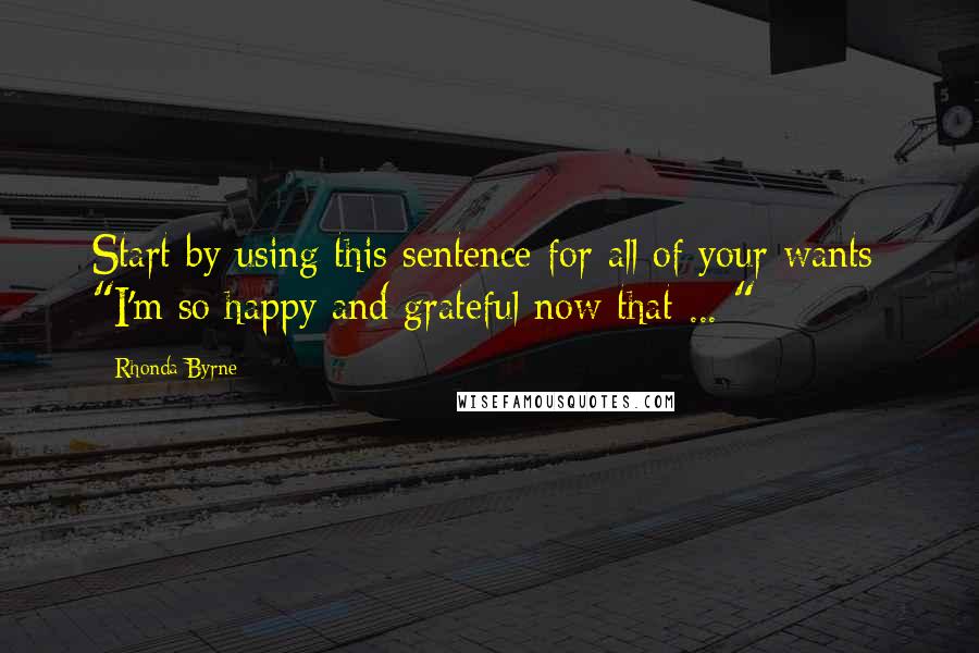 Rhonda Byrne Quotes: Start by using this sentence for all of your wants: "I'm so happy and grateful now that ... "