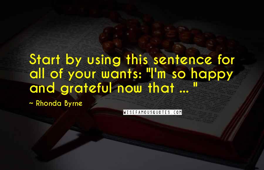 Rhonda Byrne Quotes: Start by using this sentence for all of your wants: "I'm so happy and grateful now that ... "