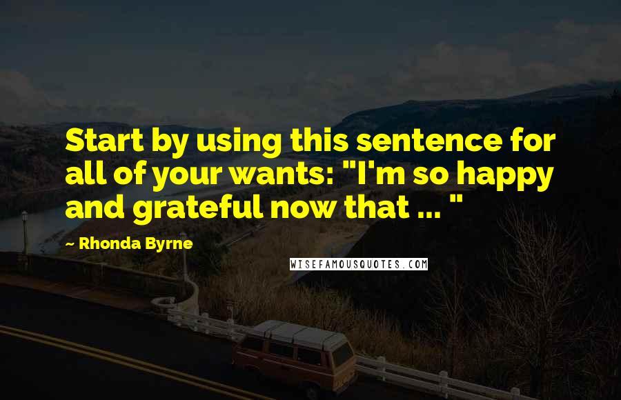 Rhonda Byrne Quotes: Start by using this sentence for all of your wants: "I'm so happy and grateful now that ... "