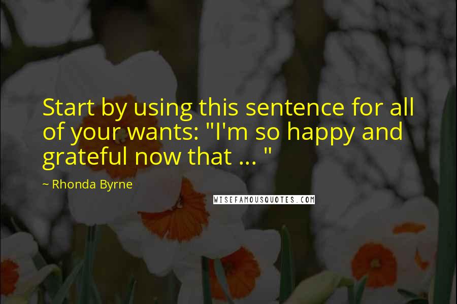 Rhonda Byrne Quotes: Start by using this sentence for all of your wants: "I'm so happy and grateful now that ... "