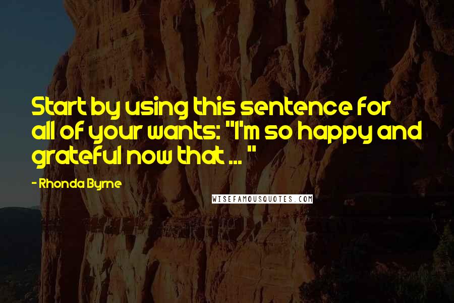 Rhonda Byrne Quotes: Start by using this sentence for all of your wants: "I'm so happy and grateful now that ... "