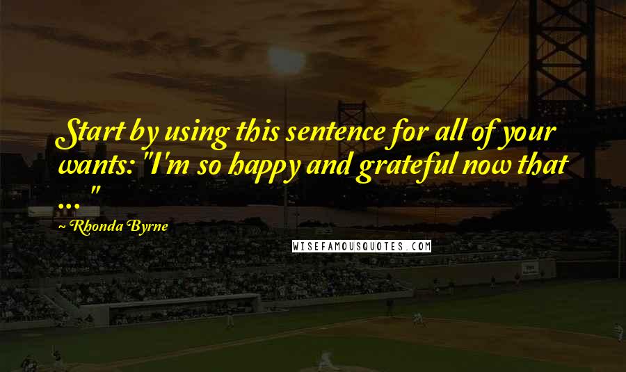 Rhonda Byrne Quotes: Start by using this sentence for all of your wants: "I'm so happy and grateful now that ... "