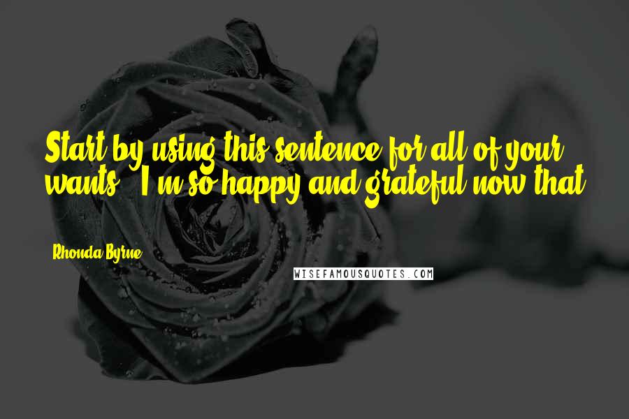 Rhonda Byrne Quotes: Start by using this sentence for all of your wants: "I'm so happy and grateful now that ... "