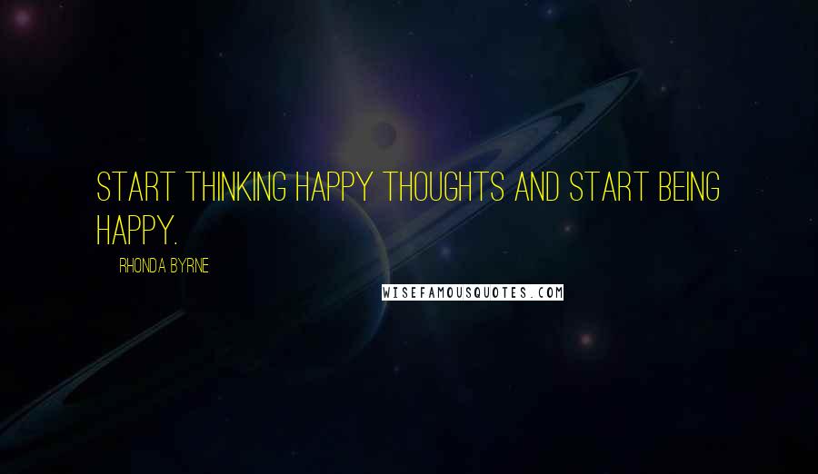 Rhonda Byrne Quotes: Start thinking happy thoughts and start being happy.