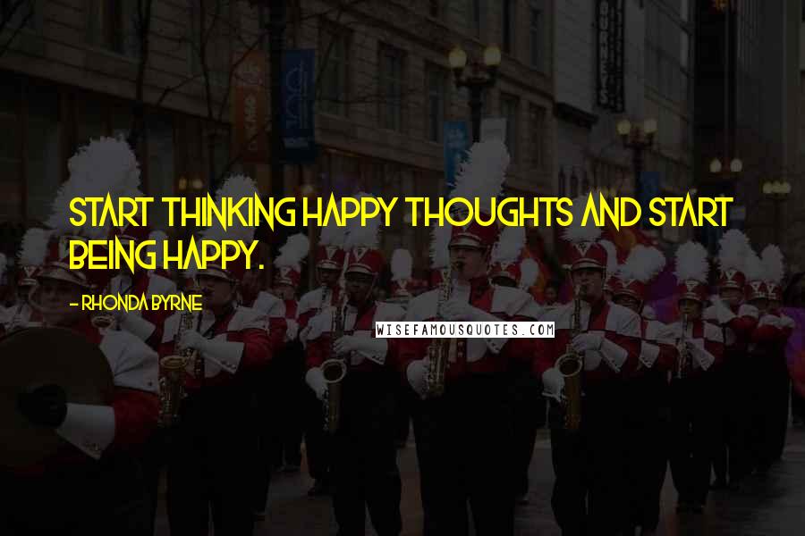 Rhonda Byrne Quotes: Start thinking happy thoughts and start being happy.