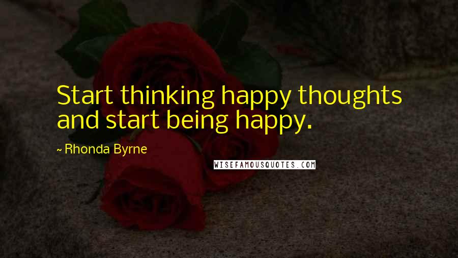 Rhonda Byrne Quotes: Start thinking happy thoughts and start being happy.