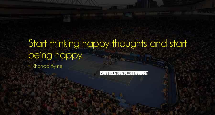 Rhonda Byrne Quotes: Start thinking happy thoughts and start being happy.