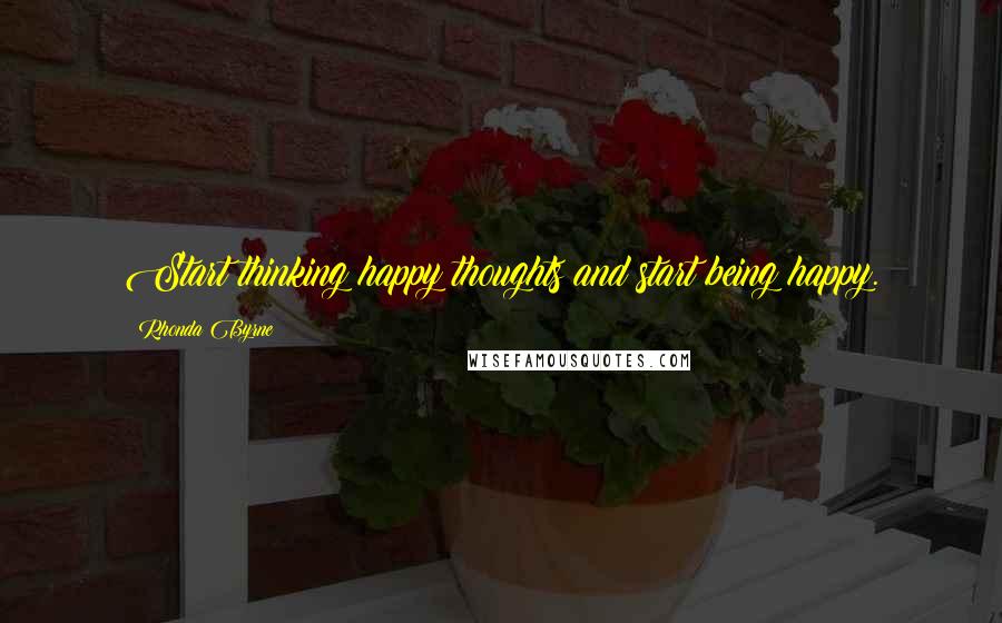 Rhonda Byrne Quotes: Start thinking happy thoughts and start being happy.