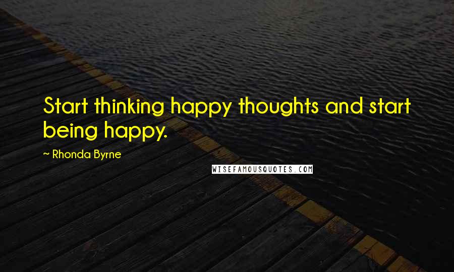 Rhonda Byrne Quotes: Start thinking happy thoughts and start being happy.