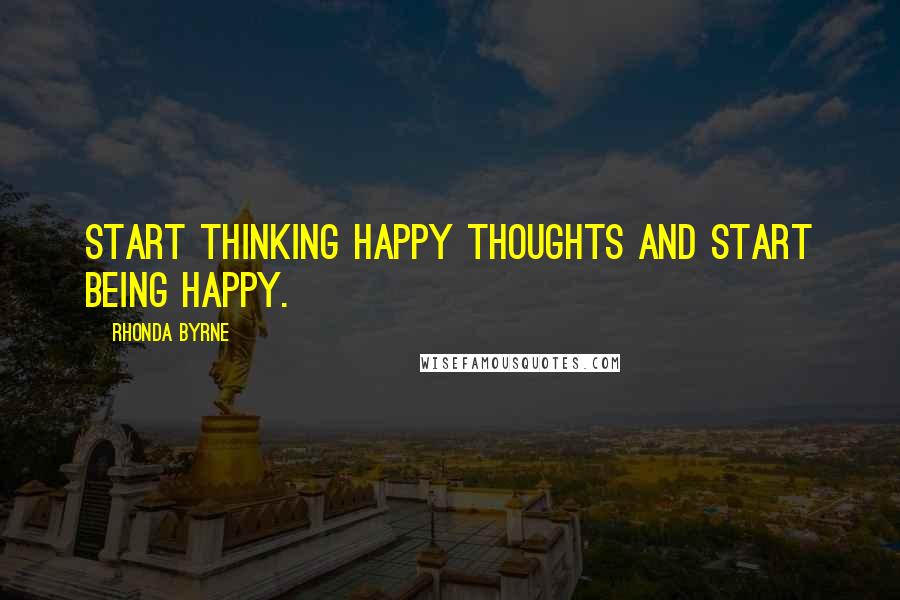 Rhonda Byrne Quotes: Start thinking happy thoughts and start being happy.