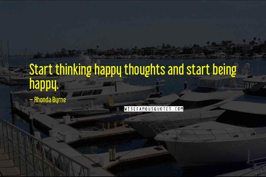 Rhonda Byrne Quotes: Start thinking happy thoughts and start being happy.