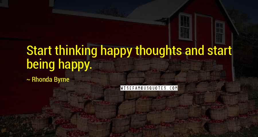 Rhonda Byrne Quotes: Start thinking happy thoughts and start being happy.